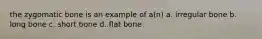 the zygomatic bone is an example of a(n) a. irregular bone b. long bone c. short bone d. flat bone