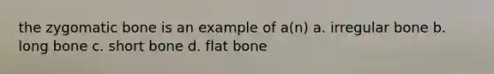 the zygomatic bone is an example of a(n) a. irregular bone b. long bone c. short bone d. flat bone