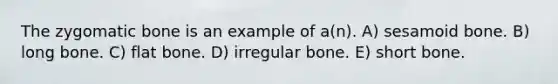 The zygomatic bone is an example of a(n). A) sesamoid bone. B) long bone. C) flat bone. D) irregular bone. E) short bone.