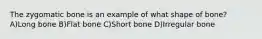 The zygomatic bone is an example of what shape of bone? A)Long bone B)Flat bone C)Short bone D)Irregular bone