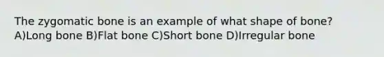 The zygomatic bone is an example of what shape of bone? A)Long bone B)Flat bone C)Short bone D)Irregular bone