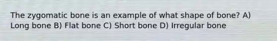 The zygomatic bone is an example of what shape of bone? A) Long bone B) Flat bone C) Short bone D) Irregular bone