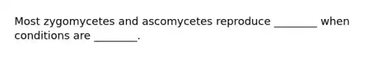 Most zygomycetes and ascomycetes reproduce ________ when conditions are ________.