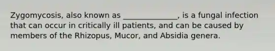 Zygomycosis, also known as ______________, is a fungal infection that can occur in critically ill patients, and can be caused by members of the Rhizopus, Mucor, and Absidia genera.