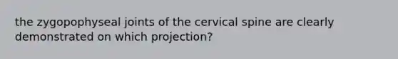 the zygopophyseal joints of the cervical spine are clearly demonstrated on which projection?