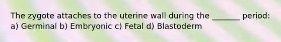 The zygote attaches to the uterine wall during the _______ period: a) Germinal b) Embryonic c) Fetal d) Blastoderm