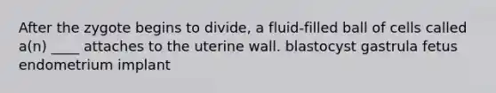 After the zygote begins to divide, a fluid-filled ball of cells called a(n) ____ attaches to the uterine wall. blastocyst gastrula fetus endometrium implant