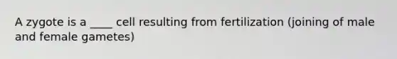 A zygote is a ____ cell resulting from fertilization (joining of male and female gametes)