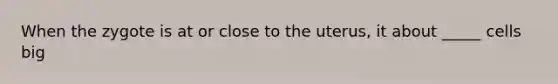 When the zygote is at or close to the uterus, it about _____ cells big