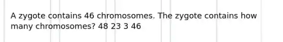 A zygote contains 46 chromosomes. The zygote contains how many chromosomes? 48 23 3 46