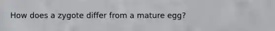 How does a zygote differ from a mature egg?