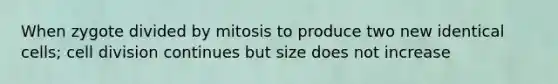 When zygote divided by mitosis to produce two new identical cells; cell division continues but size does not increase