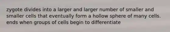 zygote divides into a larger and larger number of smaller and smaller cells that eventually form a hollow sphere of many cells. ends when groups of cells begin to differentiate