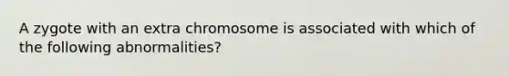 A zygote with an extra chromosome is associated with which of the following abnormalities?