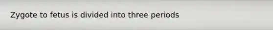 Zygote to fetus is divided into three periods