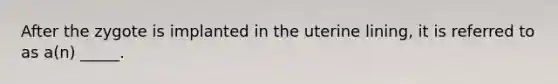 After the zygote is implanted in the uterine lining, it is referred to as a(n) _____.