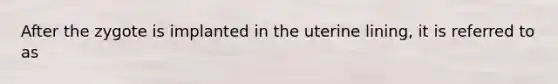 After the zygote is implanted in the uterine lining, it is referred to as