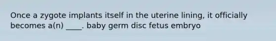 Once a zygote implants itself in the uterine lining, it officially becomes a(n) ____. ​baby ​germ disc ​fetus ​embryo