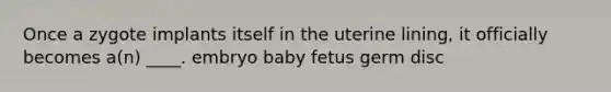 ​Once a zygote implants itself in the uterine lining, it officially becomes a(n) ____. ​embryo ​baby ​fetus ​germ disc