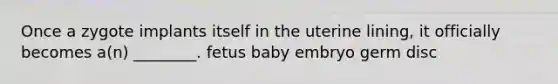 Once a zygote implants itself in the uterine lining, it officially becomes a(n) ________. fetus baby embryo germ disc