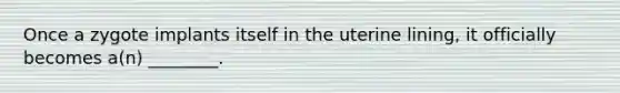 Once a zygote implants itself in the uterine lining, it officially becomes a(n) ________.