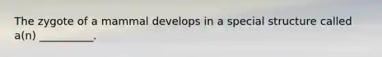 The zygote of a mammal develops in a special structure called a(n) __________.