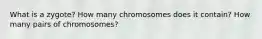 What is a zygote? How many chromosomes does it contain? How many pairs of chromosomes?