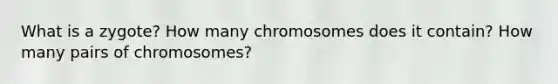 What is a zygote? How many chromosomes does it contain? How many pairs of chromosomes?