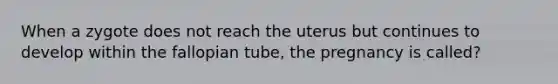 When a zygote does not reach the uterus but continues to develop within the fallopian tube, the pregnancy is called?