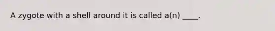 A zygote with a shell around it is called a(n) ____.