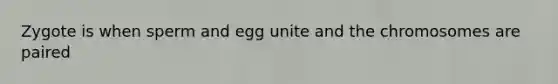 Zygote is when sperm and egg unite and the chromosomes are paired