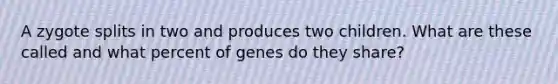 A zygote splits in two and produces two children. What are these called and what percent of genes do they share?