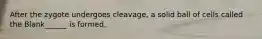 After the zygote undergoes cleavage, a solid ball of cells called the Blank______ is formed.