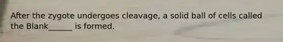 After the zygote undergoes cleavage, a solid ball of cells called the Blank______ is formed.
