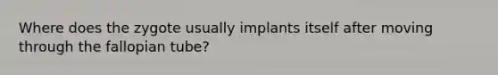 Where does the zygote usually implants itself after moving through the fallopian tube?