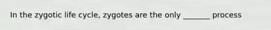 In the zygotic life cycle, zygotes are the only _______ process