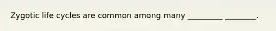 Zygotic life cycles are common among many _________ ________.