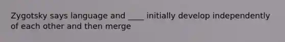 Zygotsky says language and ____ initially develop independently of each other and then merge