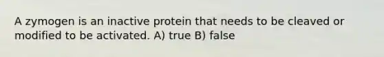 A zymogen is an inactive protein that needs to be cleaved or modified to be activated. A) true B) false