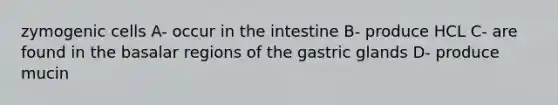 zymogenic cells A- occur in the intestine B- produce HCL C- are found in the basalar regions of the gastric glands D- produce mucin