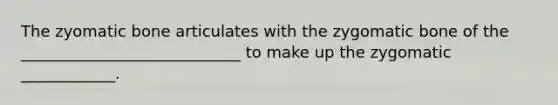 The zyomatic bone articulates with the zygomatic bone of the ____________________________ to make up the zygomatic ____________.