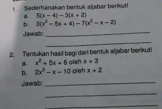 1 Sederhanak an bentuk aljabar berikut!
a 5(x-4)-3(x+2)
b. 3(x^2-5x+4)-7(x^2-x-2)
Jawab:
__
2.Tentukan dari bentuk aljabar berikut!
a. x^2+5x+6 oleh x+3
b. . 2x^2-x-10 oleh x+2
Jawab:
__