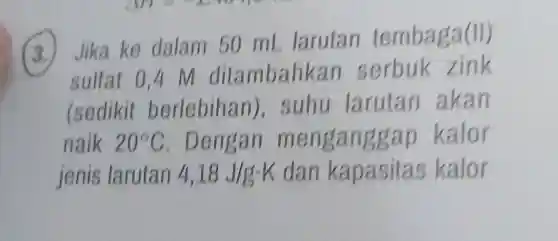 Jika ke dalam 50 mL larutan temba ga(II)
sulfat 0,4 M ditambahka zink
(sedikit berlebihan), suhu larutan a kan
naik 20^circ C . Dengan me ngan ggap kalor
jenis larutan 4,18J/gcdot K dan kapasitas kalor