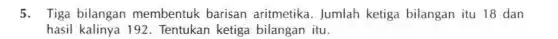 5. Tiga bilangan membentuk barisan aritmetika. Jumlah ketiga bilangan itu 18 dan
hasil kalinya 192 Tentukan ketiga bilangan itu.