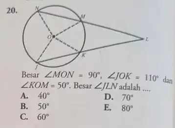 20.
Besar angle MON=90^circ ,angle JOK=110^circ 
dan
angle KOM=50^circ  Besar angle JLN adalah
__
A. 40^circ 
D. 70^circ 
B. 50^circ 
E. 80^circ 
C. 60^circ